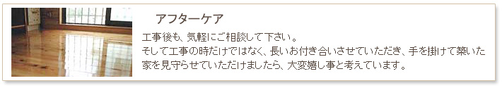 小名工務店　工事の流れ　アフターケア・工事後のご相談も、気軽に相談して下さい。そして工事の時だけではなく、長いお付き合いさせて戴き、手を掛けて築いた家を見守らせて戴けましたら、大変嬉し事と考えています。